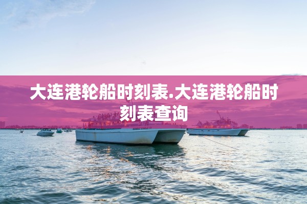 大连港轮船时刻表.大连港轮船时刻表查询