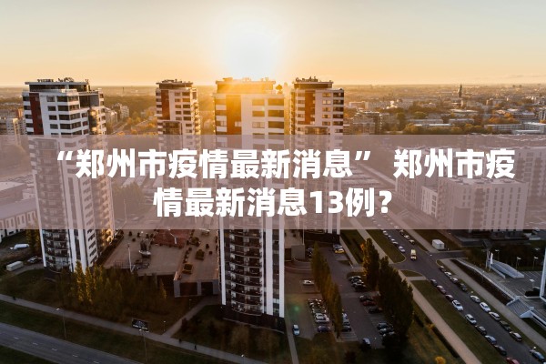 “郑州市疫情最新消息	” 郑州市疫情最新消息13例？