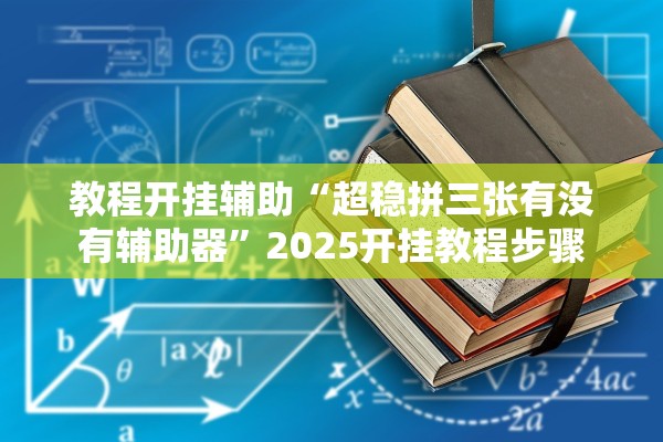 教程开挂辅助“超稳拼三张有没有辅助器”2025开挂教程步骤