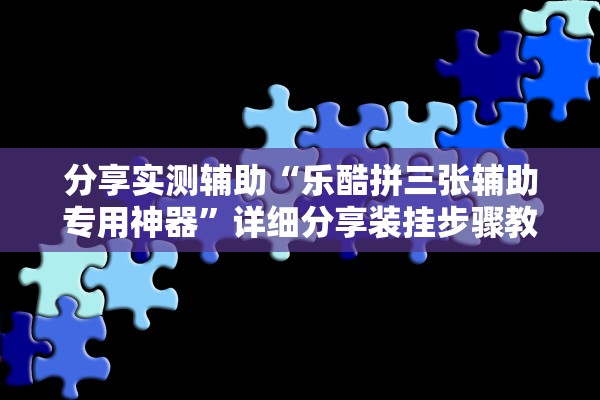 分享实测辅助“乐酷拼三张辅助专用神器”详细分享装挂步骤教程