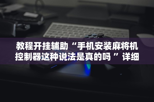 教程开挂辅助“手机安装麻将机控制器这种说法是真的吗 ”详细开挂教程