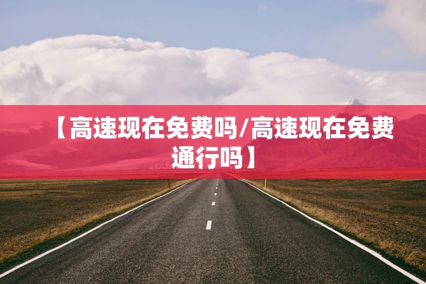 【高速现在免费吗/高速现在免费通行吗】