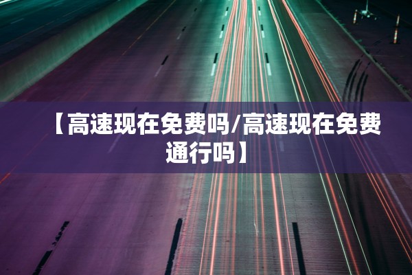 【高速现在免费吗/高速现在免费通行吗】