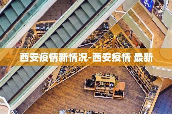 西安疫情新情况-西安疫情 最新