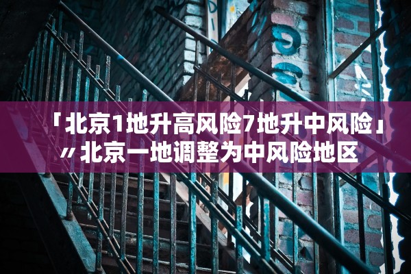 「北京1地升高风险7地升中风险」〃北京一地调整为中风险地区