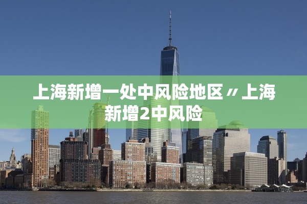 上海新增一处中风险地区〃上海新增2中风险