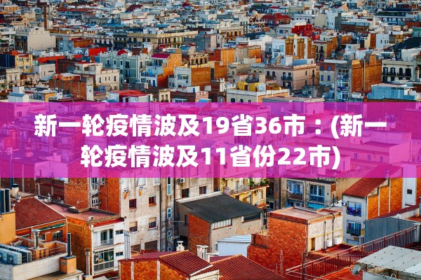 新一轮疫情波及19省36市︰(新一轮疫情波及11省份22市)
