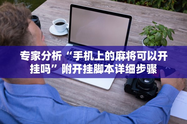 专家分析“手机上的麻将可以开挂吗	”附开挂脚本详细步骤