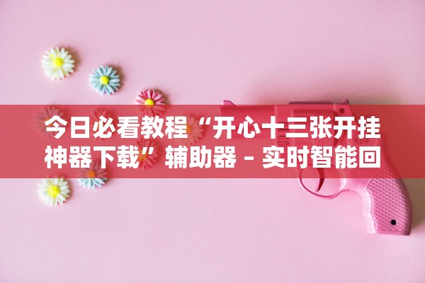 今日必看教程“开心十三张开挂神器下载	”辅助器 – 实时智能回复