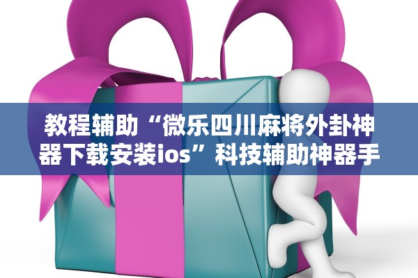 教程辅助“微乐四川麻将外卦神器下载安装ios”科技辅助神器手机版教程