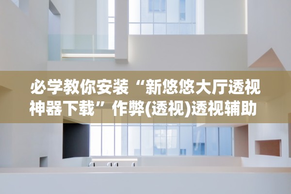 必学教你安装“新悠悠大厅透视神器下载	”作弊(透视)透视辅助 