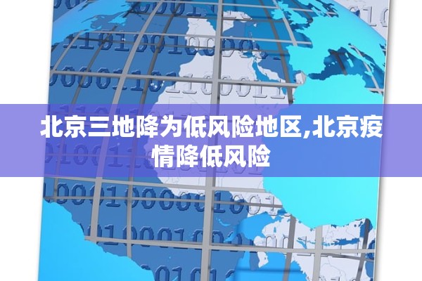 北京三地降为低风险地区,北京疫情降低风险