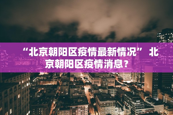 “北京朝阳区疫情最新情况” 北京朝阳区疫情消息？