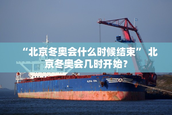 “北京冬奥会什么时候结束	” 北京冬奥会几时开始？