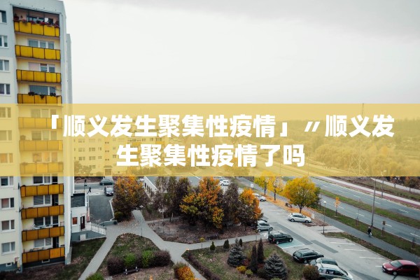 「顺义发生聚集性疫情」〃顺义发生聚集性疫情了吗