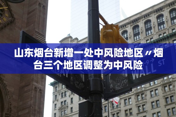 山东烟台新增一处中风险地区〃烟台三个地区调整为中风险