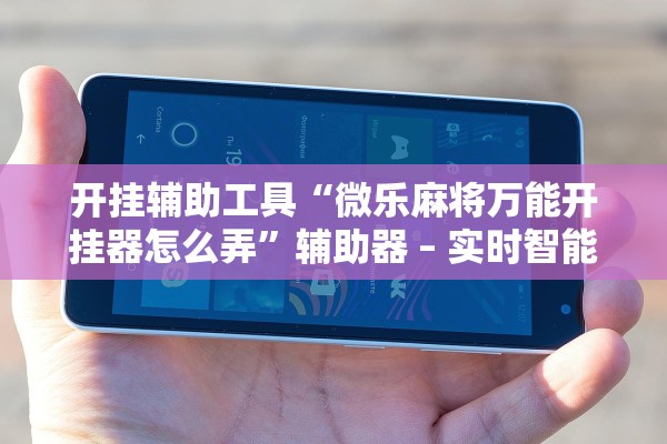 开挂辅助工具“微乐麻将万能开挂器怎么弄”辅助器 – 实时智能回复