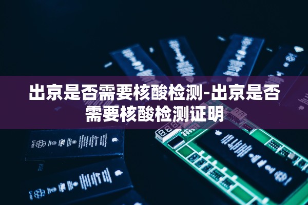 出京是否需要核酸检测-出京是否需要核酸检测证明