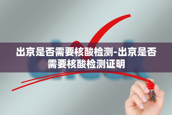 出京是否需要核酸检测-出京是否需要核酸检测证明