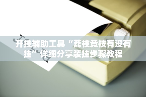 开挂辅助工具“荔枝竞技有没有挂”详细分享装挂步骤教程