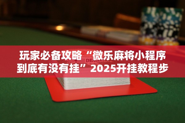玩家必备攻略“微乐麻将小程序到底有没有挂”2025开挂教程步骤