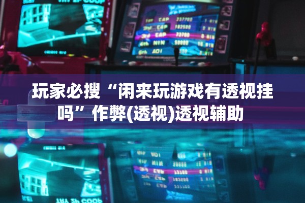 玩家必搜“闲来玩游戏有透视挂吗”作弊(透视)透视辅助 