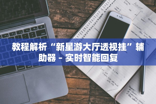 教程解析“新星游大厅透视挂”辅助器 – 实时智能回复