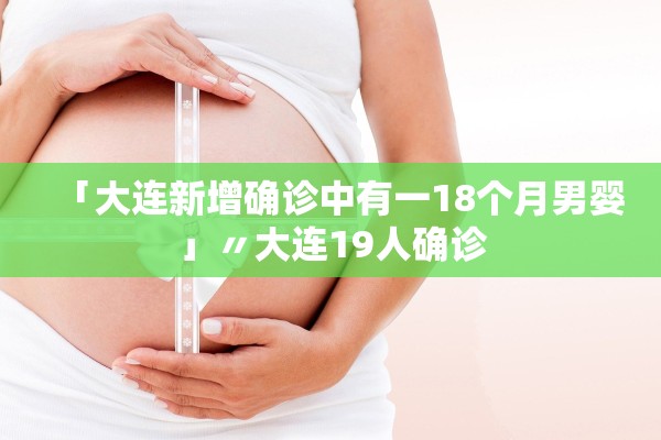 「大连新增确诊中有一18个月男婴」〃大连19人确诊