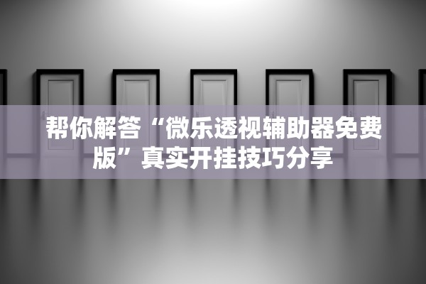 帮你解答“微乐透视辅助器免费版”真实开挂技巧分享