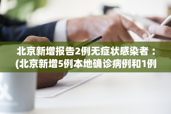 北京新增报告2例无症状感染者︰(北京新增5例本地确诊病例和1例无症状感染者)