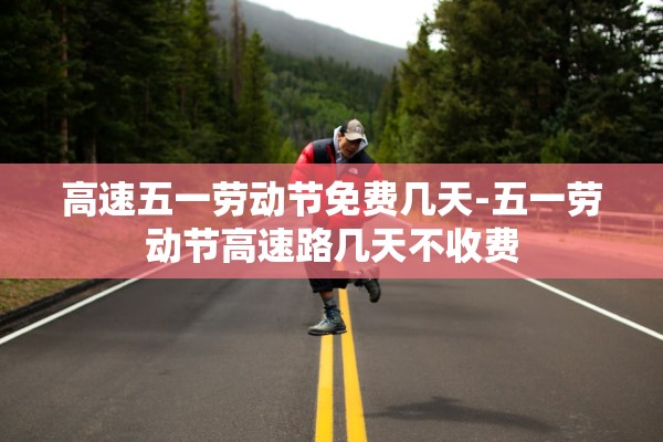 高速五一劳动节免费几天-五一劳动节高速路几天不收费