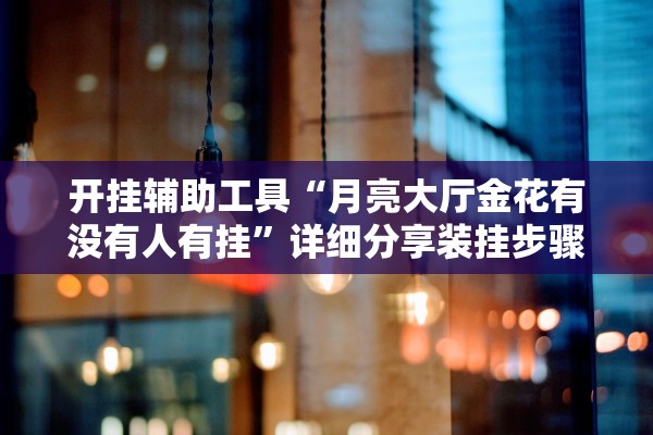 开挂辅助工具“月亮大厅金花有没有人有挂”详细分享装挂步骤