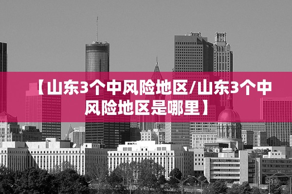 【山东3个中风险地区/山东3个中风险地区是哪里】