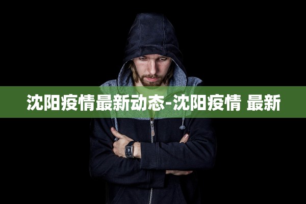 沈阳疫情最新动态-沈阳疫情 最新
