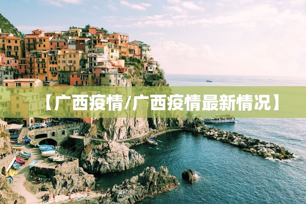 【广西疫情/广西疫情最新情况】