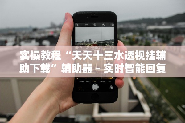 实操教程“天天十三水透视挂辅助下载	”辅助器 – 实时智能回复