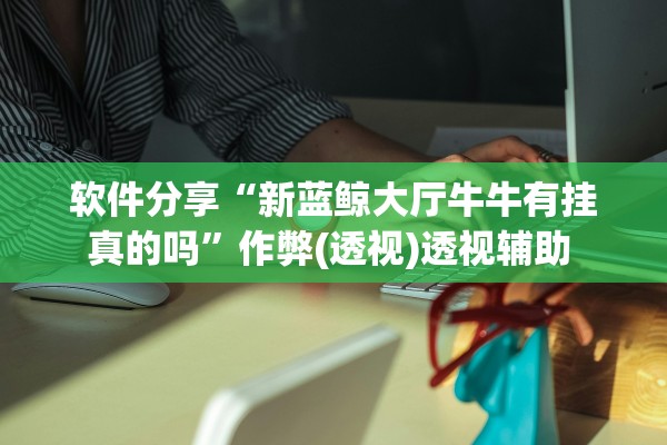 软件分享“新蓝鲸大厅牛牛有挂真的吗”作弊(透视)透视辅助 