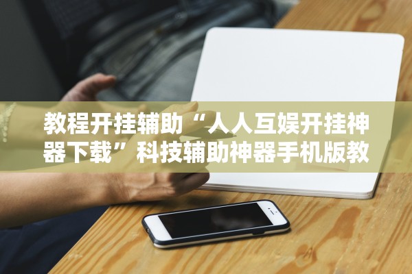 教程开挂辅助“人人互娱开挂神器下载”科技辅助神器手机版教程