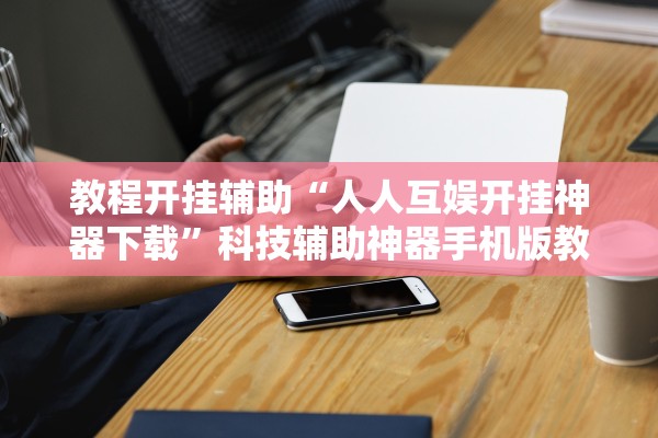 教程开挂辅助“人人互娱开挂神器下载”科技辅助神器手机版教程