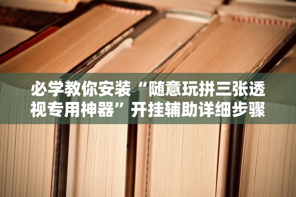 必学教你安装“随意玩拼三张透视专用神器”开挂辅助详细步骤