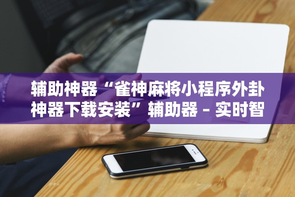 辅助神器“雀神麻将小程序外卦神器下载安装”辅助器 – 实时智能回复