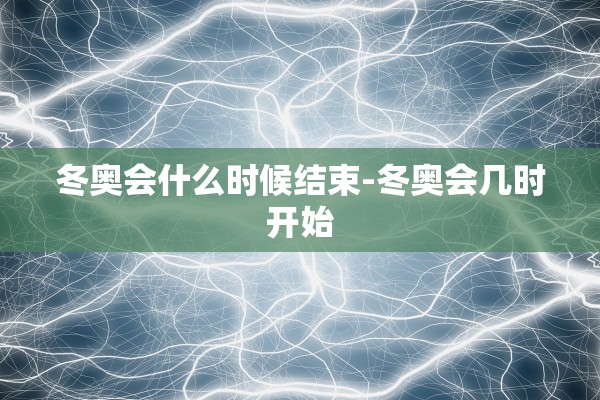 冬奥会什么时候结束-冬奥会几时开始