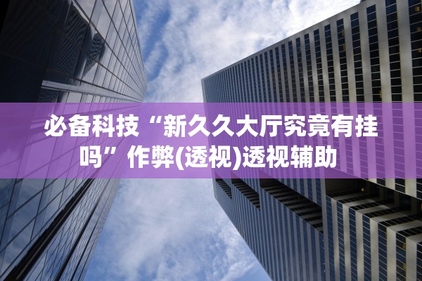 必备科技“新久久大厅究竟有挂吗”作弊(透视)透视辅助 