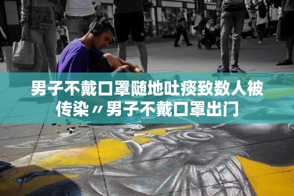 男子不戴口罩随地吐痰致数人被传染〃男子不戴口罩出门
