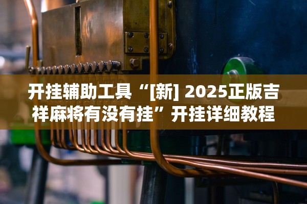 开挂辅助工具“[新] 2025正版吉祥麻将有没有挂”开挂详细教程