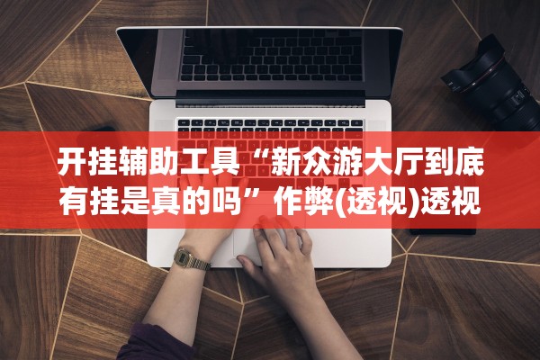 开挂辅助工具“新众游大厅到底有挂是真的吗”作弊(透视)透视辅助 