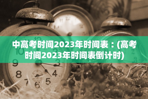 中高考时间2023年时间表︰(高考时间2023年时间表倒计时)
