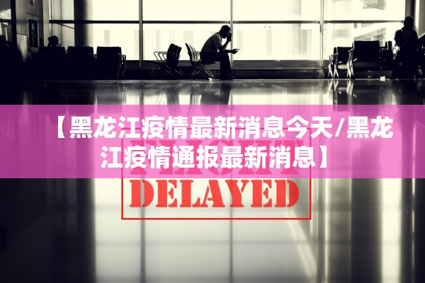 【黑龙江疫情最新消息今天/黑龙江疫情通报最新消息】