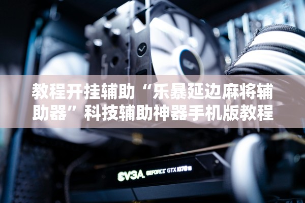 教程开挂辅助“乐暴延边麻将辅助器	”科技辅助神器手机版教程