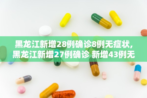 黑龙江新增28例确诊8例无症状,黑龙江新增27例确诊 新增43例无症状